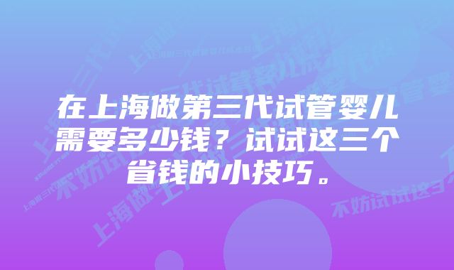 在上海做第三代试管婴儿需要多少钱？试试这三个省钱的小技巧。