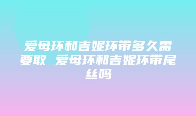 爱母环和吉妮环带多久需要取 爱母环和吉妮环带尾丝吗