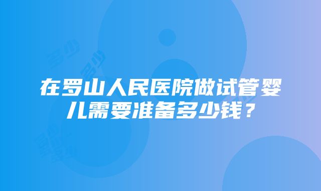 在罗山人民医院做试管婴儿需要准备多少钱？