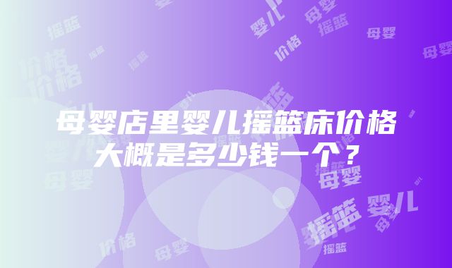 母婴店里婴儿摇篮床价格大概是多少钱一个？