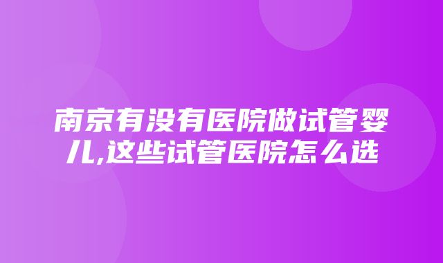 南京有没有医院做试管婴儿,这些试管医院怎么选