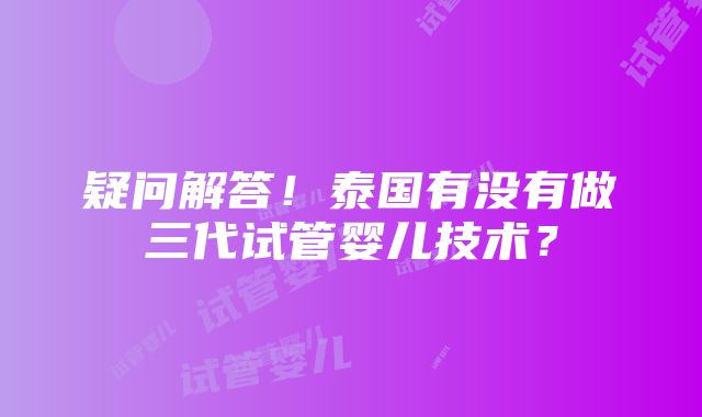 疑问解答！泰国有没有做三代试管婴儿技术？