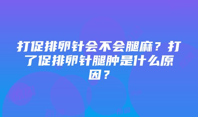 打促排卵针会不会腿麻？打了促排卵针腿肿是什么原因？