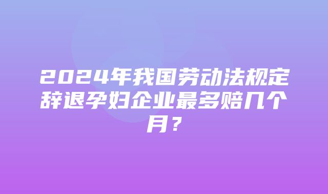 2024年我国劳动法规定辞退孕妇企业最多赔几个月？