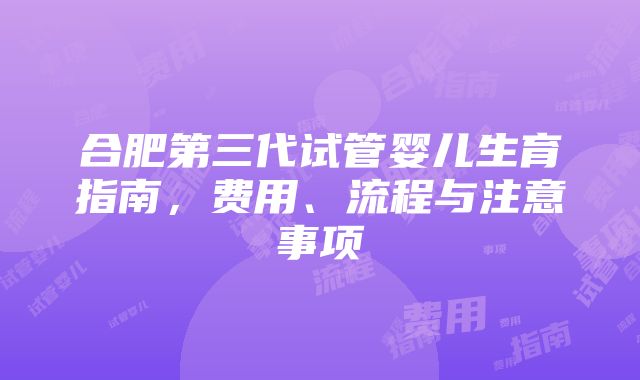 合肥第三代试管婴儿生育指南，费用、流程与注意事项