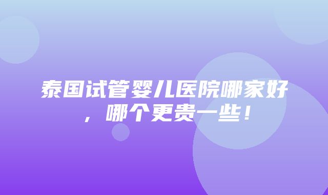 泰国试管婴儿医院哪家好，哪个更贵一些！