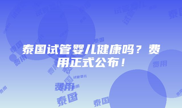 泰国试管婴儿健康吗？费用正式公布！