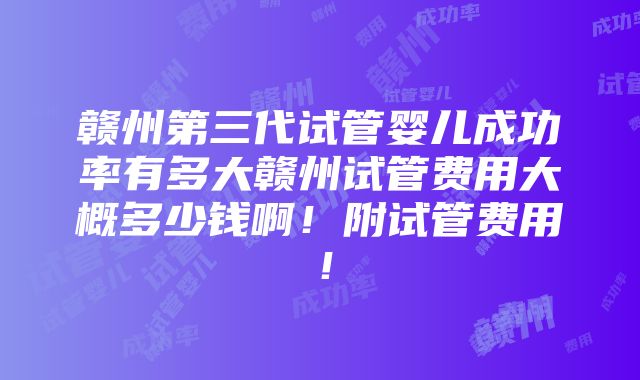 赣州第三代试管婴儿成功率有多大赣州试管费用大概多少钱啊！附试管费用！