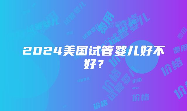 2024美国试管婴儿好不好？