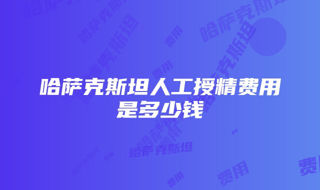 哈萨克斯坦人工授精费用是多少钱