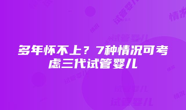 多年怀不上？7种情况可考虑三代试管婴儿