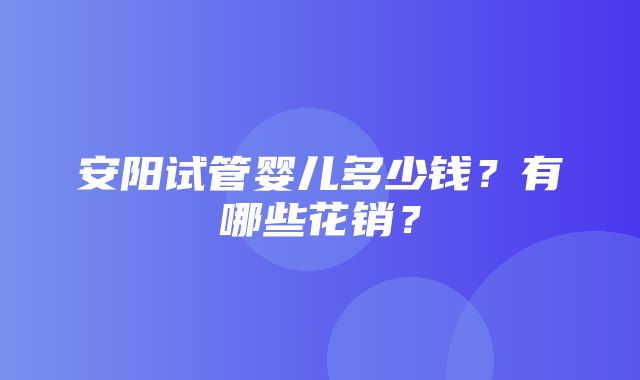 安阳试管婴儿多少钱？有哪些花销？