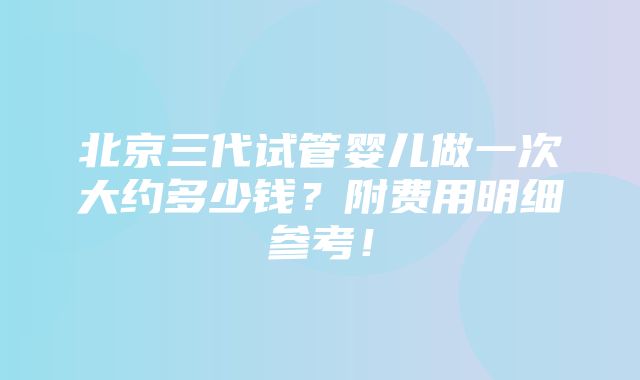 北京三代试管婴儿做一次大约多少钱？附费用明细参考！