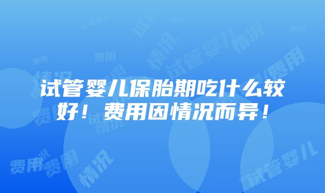 试管婴儿保胎期吃什么较好！费用因情况而异！