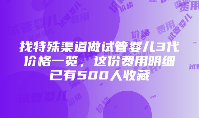 找特殊渠道做试管婴儿3代价格一览，这份费用明细已有500人收藏