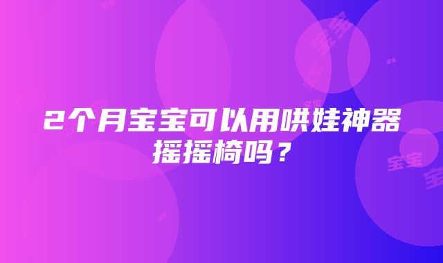 2个月宝宝可以用哄娃神器摇摇椅吗？