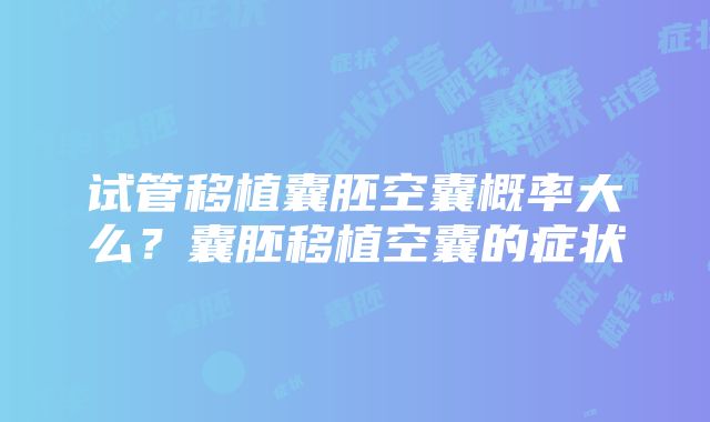 试管移植囊胚空囊概率大么？囊胚移植空囊的症状