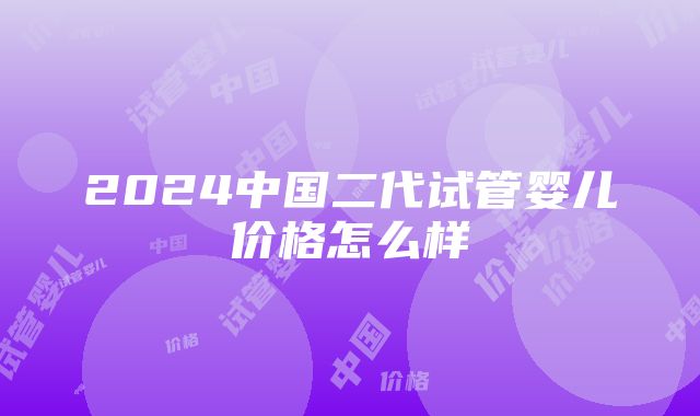 2024中国二代试管婴儿价格怎么样