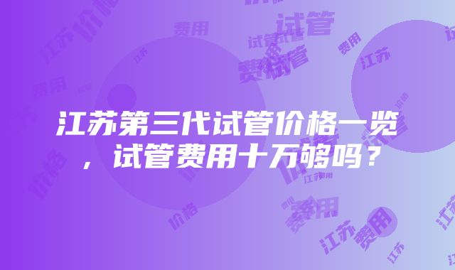 江苏第三代试管价格一览，试管费用十万够吗？