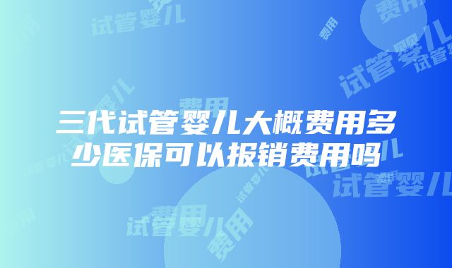 三代试管婴儿大概费用多少医保可以报销费用吗