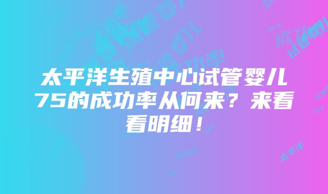 太平洋生殖中心试管婴儿75的成功率从何来？来看看明细！