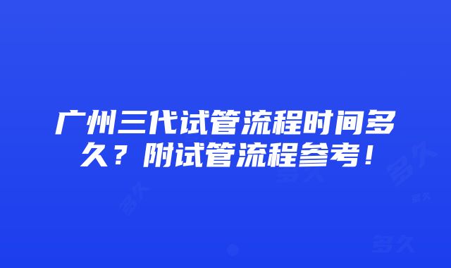 广州三代试管流程时间多久？附试管流程参考！