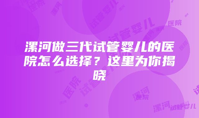 漯河做三代试管婴儿的医院怎么选择？这里为你揭晓