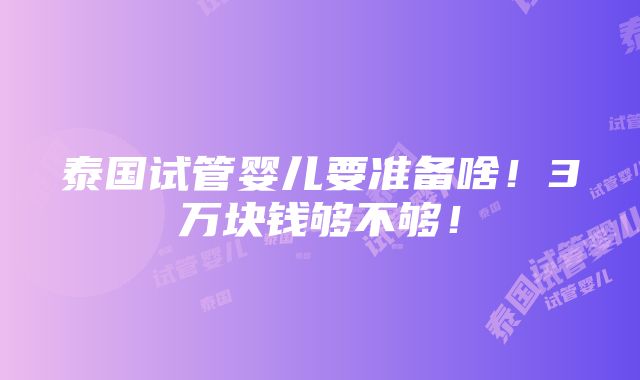 泰国试管婴儿要准备啥！3万块钱够不够！