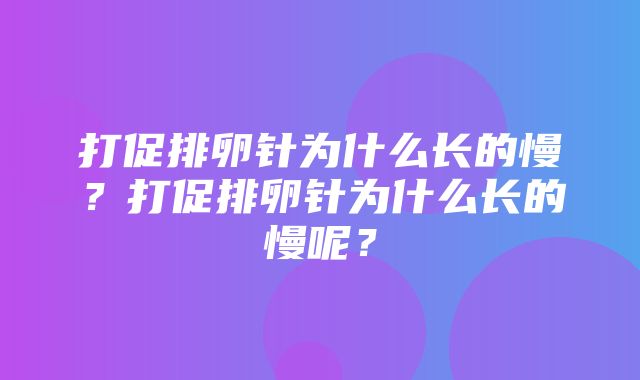 打促排卵针为什么长的慢？打促排卵针为什么长的慢呢？