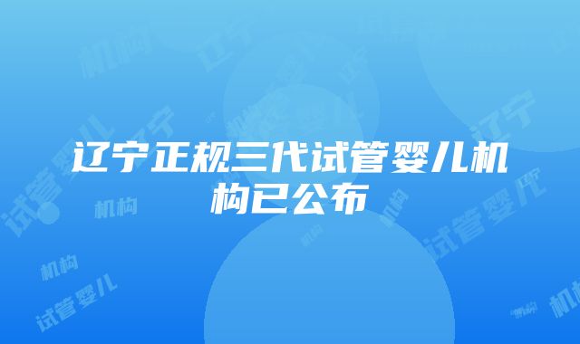 辽宁正规三代试管婴儿机构已公布