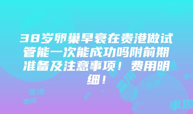 38岁卵巢早衰在贵港做试管能一次能成功吗附前期准备及注意事项！费用明细！