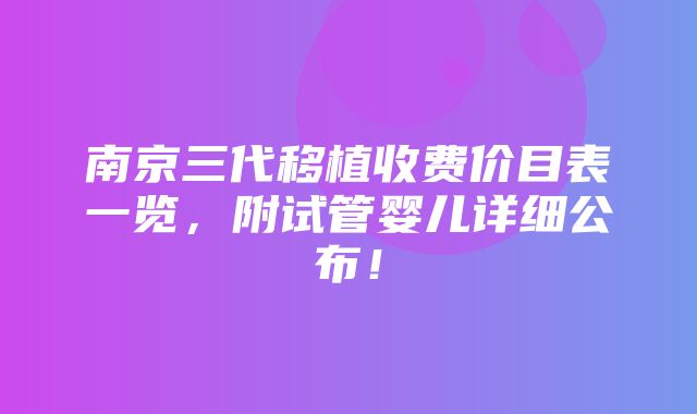 南京三代移植收费价目表一览，附试管婴儿详细公布！