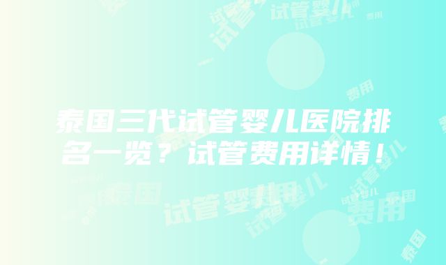 泰国三代试管婴儿医院排名一览？试管费用详情！