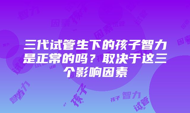 三代试管生下的孩子智力是正常的吗？取决于这三个影响因素