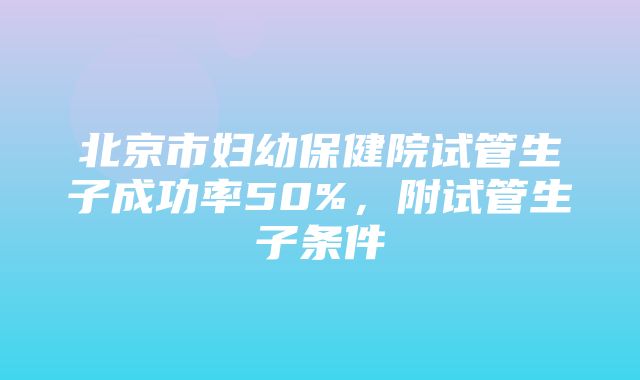 北京市妇幼保健院试管生子成功率50%，附试管生子条件