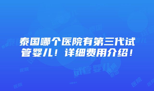 泰国哪个医院有第三代试管婴儿！详细费用介绍！