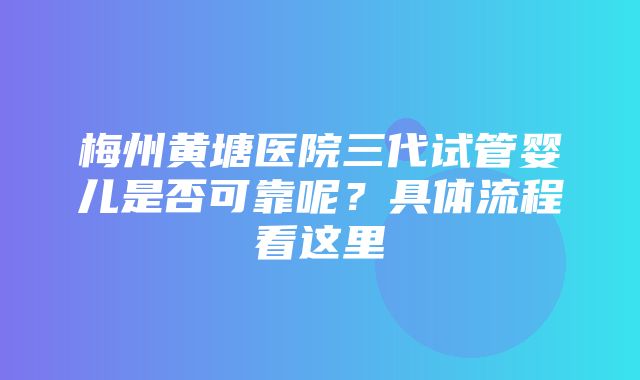 梅州黄塘医院三代试管婴儿是否可靠呢？具体流程看这里