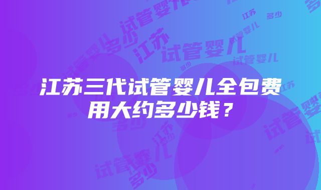 江苏三代试管婴儿全包费用大约多少钱？