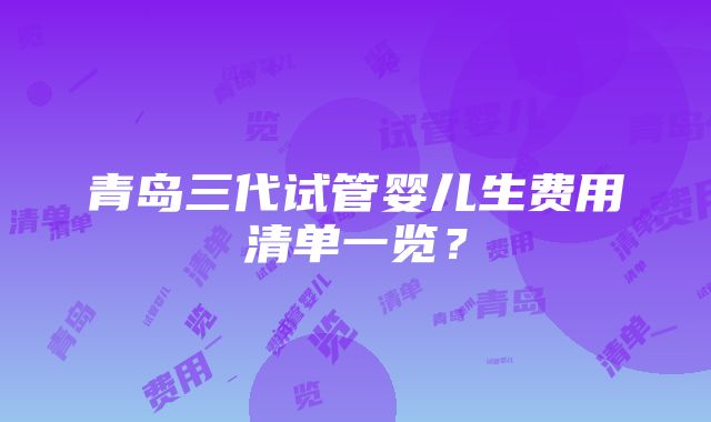 青岛三代试管婴儿生费用清单一览？