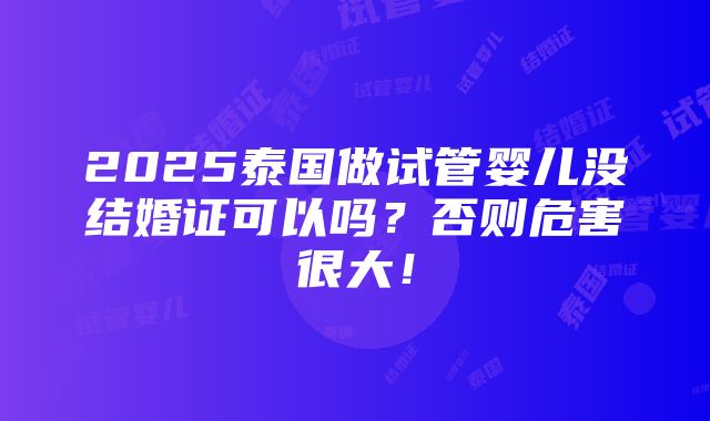 2025泰国做试管婴儿没结婚证可以吗？否则危害很大！