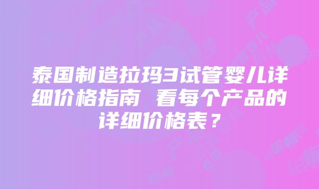 泰国制造拉玛3试管婴儿详细价格指南 看每个产品的详细价格表？