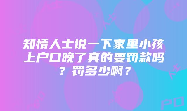 知情人士说一下家里小孩上户口晚了真的要罚款吗？罚多少啊？