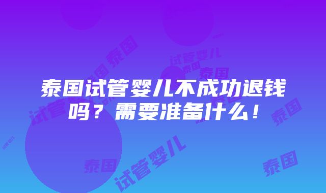 泰国试管婴儿不成功退钱吗？需要准备什么！