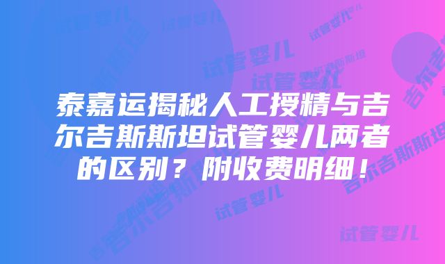 泰嘉运揭秘人工授精与吉尔吉斯斯坦试管婴儿两者的区别？附收费明细！