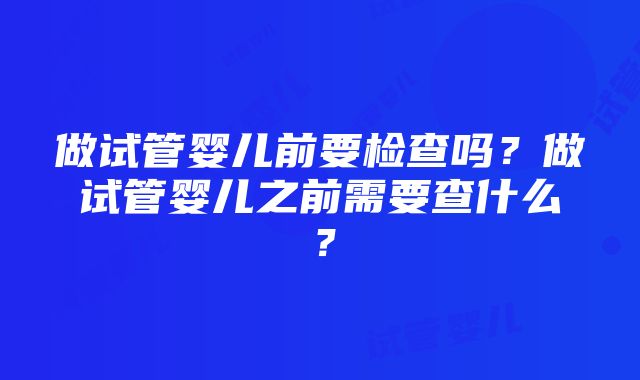 做试管婴儿前要检查吗？做试管婴儿之前需要查什么？