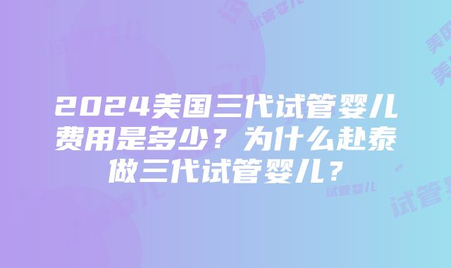 2024美国三代试管婴儿费用是多少？为什么赴泰做三代试管婴儿？