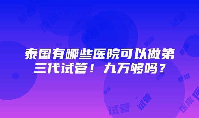 泰国有哪些医院可以做第三代试管！九万够吗？