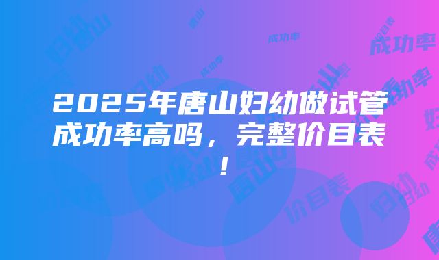 2025年唐山妇幼做试管成功率高吗，完整价目表！