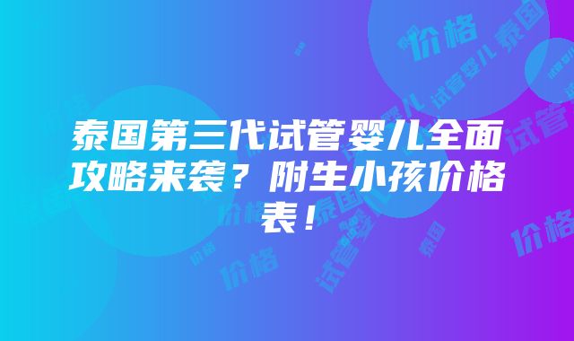 泰国第三代试管婴儿全面攻略来袭？附生小孩价格表！