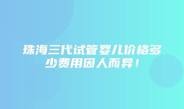 珠海三代试管婴儿价格多少费用因人而异！